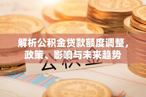 奎文解析公积金贷款额度调整，政策、影响与未来趋势