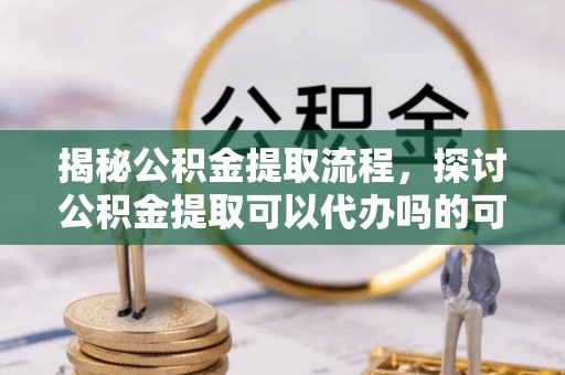 奎文揭秘公积金提取流程，探讨公积金提取可以代办吗的可行性与注意事项