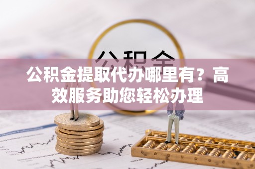 奎文公积金提取代办哪里有？高效服务助您轻松办理