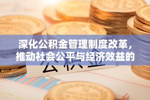 奎文深化公积金管理制度改革，推动社会公平与经济效益的双赢