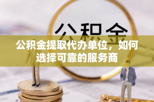 奎文公积金提取代办单位，如何选择可靠的服务商