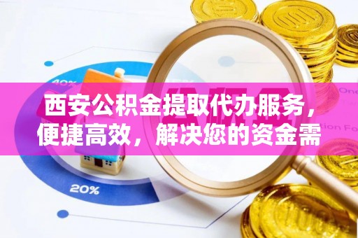 奎文西安公积金提取代办服务，便捷高效，解决您的资金需求