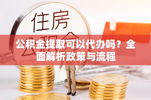 奎文公积金提取可以代办吗？全面解析政策与流程