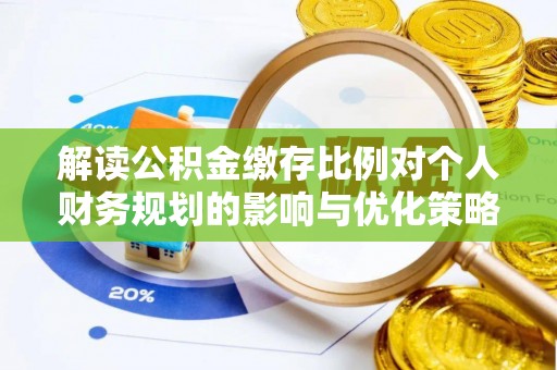 奎文解读公积金缴存比例对个人财务规划的影响与优化策略