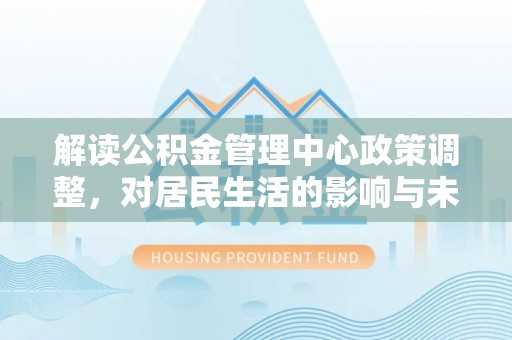 奎文解读公积金管理中心政策调整，对居民生活的影响与未来展望