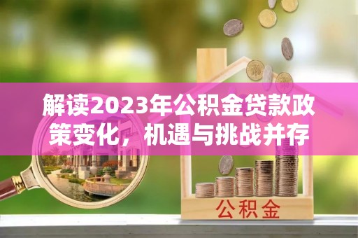 奎文解读2023年公积金贷款政策变化，机遇与挑战并存
