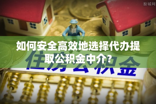 奎文如何安全高效地选择代办提取公积金中介？