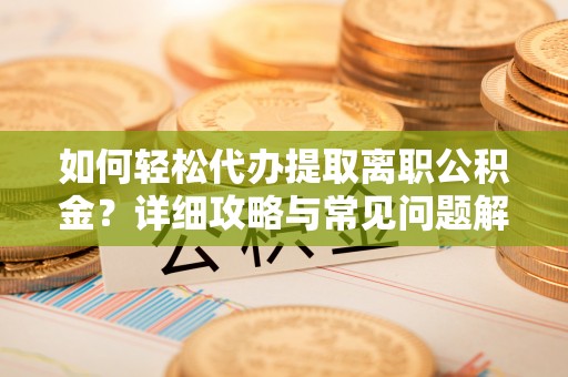 奎文如何轻松代办提取离职公积金？详细攻略与常见问题解析