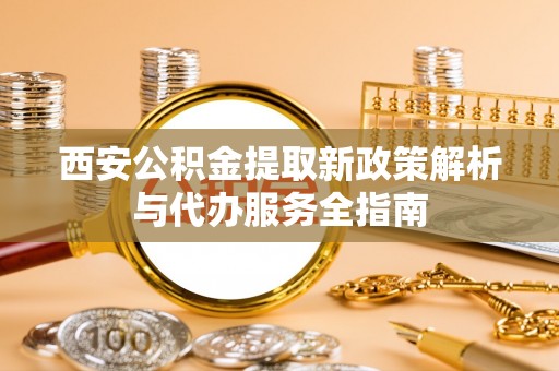 奎文西安公积金提取新政策解析与代办服务全指南