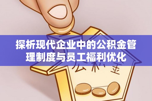 奎文探析现代企业中的公积金管理制度与员工福利优化
