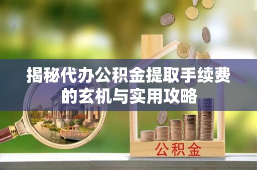 奎文揭秘代办公积金提取手续费的玄机与实用攻略