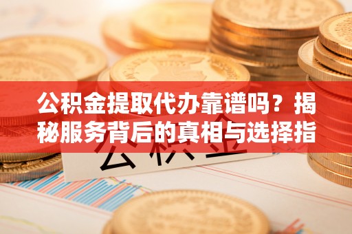 奎文公积金提取代办靠谱吗？揭秘服务背后的真相与选择指南