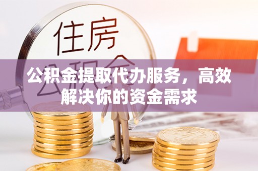 奎文公积金提取代办服务，高效解决你的资金需求