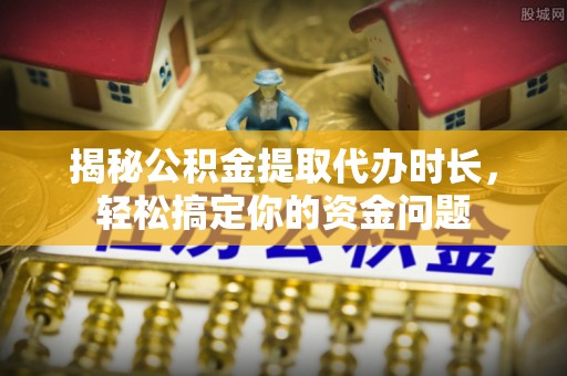 奎文揭秘公积金提取代办时长，轻松搞定你的资金问题
