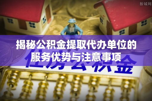 奎文揭秘公积金提取代办单位的服务优势与注意事项