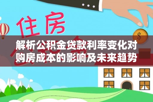 奎文解析公积金贷款利率变化对购房成本的影响及未来趋势