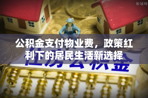 奎文公积金支付物业费，政策红利下的居民生活新选择