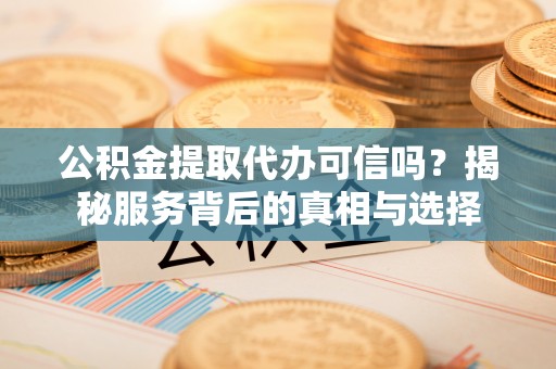 奎文公积金提取代办可信吗？揭秘服务背后的真相与选择