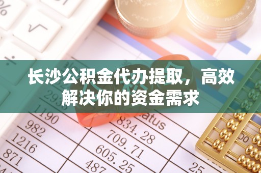 奎文长沙公积金代办提取，高效解决你的资金需求
