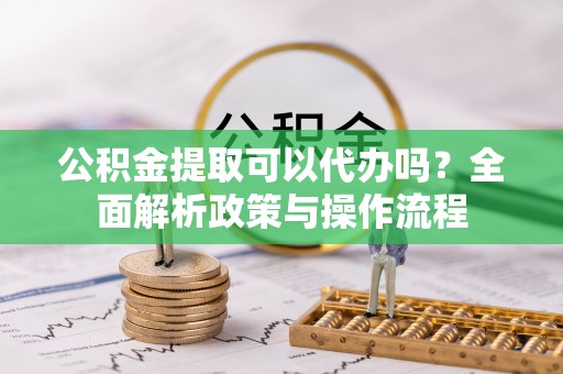 奎文公积金提取可以代办吗？全面解析政策与操作流程