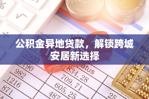 奎文公积金异地贷款，解锁跨城安居新选择