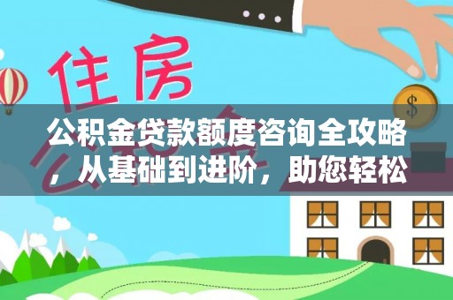 奎文公积金贷款额度咨询全攻略，从基础到进阶，助您轻松掌握关键要点