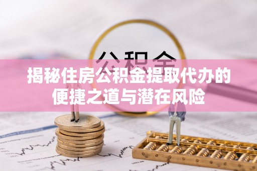 奎文揭秘住房公积金提取代办的便捷之道与潜在风险
