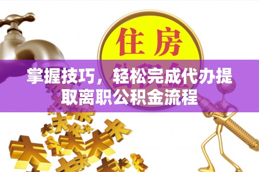 奎文掌握技巧，轻松完成代办提取离职公积金流程