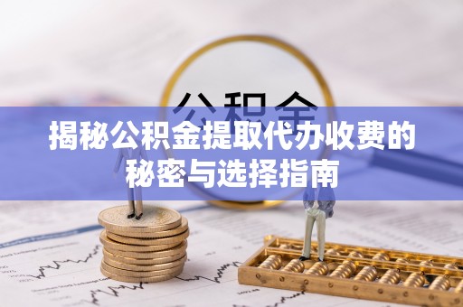 奎文揭秘公积金提取代办收费的秘密与选择指南