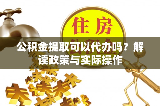 奎文公积金提取可以代办吗？解读政策与实际操作