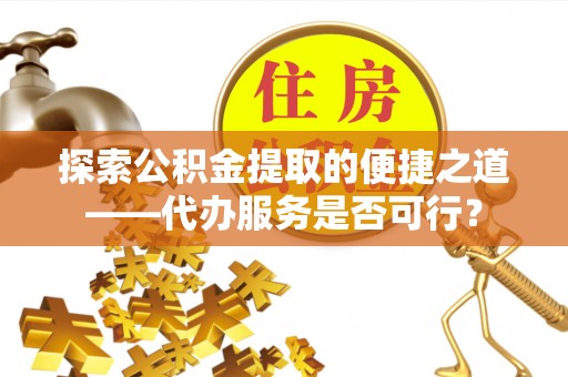 奎文探索公积金提取的便捷之道——代办服务是否可行？