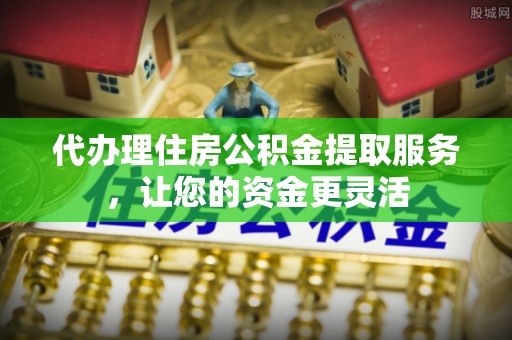 奎文代办理住房公积金提取服务，让您的资金更灵活