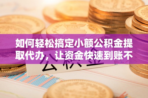 奎文如何轻松搞定小额公积金提取代办，让资金快速到账不是梦