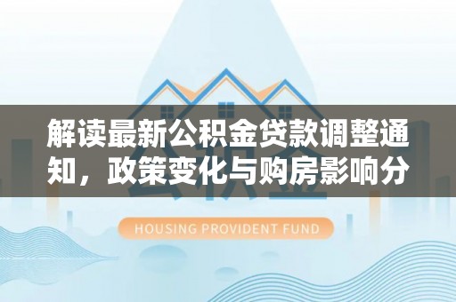 奎文解读最新公积金贷款调整通知，政策变化与购房影响分析