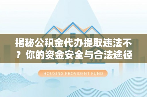 奎文揭秘公积金代办提取违法不？你的资金安全与合法途径解析