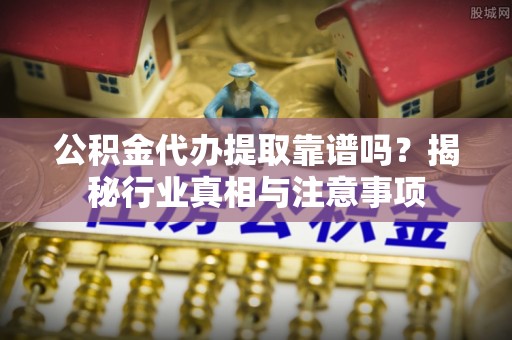 奎文公积金代办提取靠谱吗？揭秘行业真相与注意事项