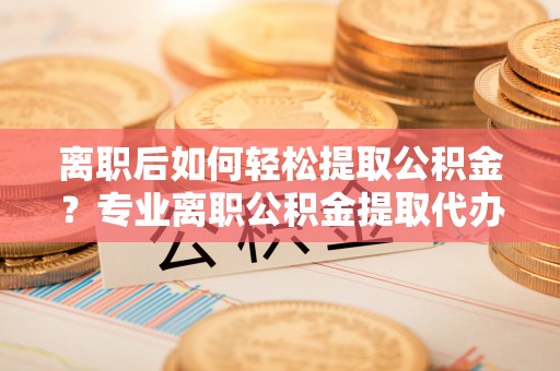 奎文离职后如何轻松提取公积金？专业离职公积金提取代办服务指南