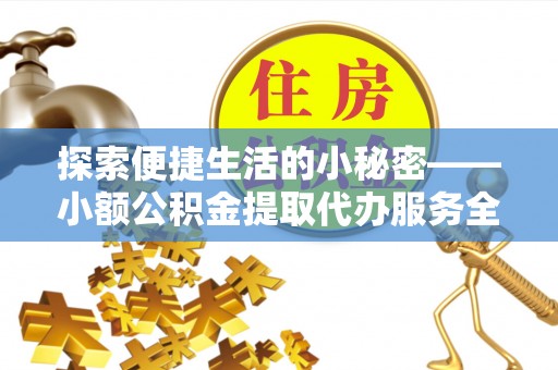 奎文探索便捷生活的小秘密——小额公积金提取代办服务全解析