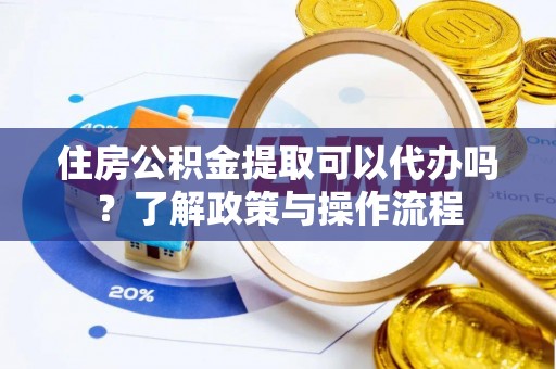 奎文住房公积金提取可以代办吗？了解政策与操作流程
