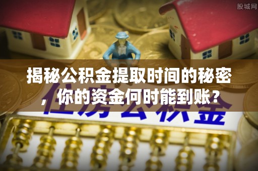 奎文揭秘公积金提取时间的秘密，你的资金何时能到账？