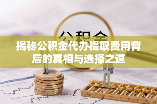 奎文揭秘公积金代办提取费用背后的真相与选择之道