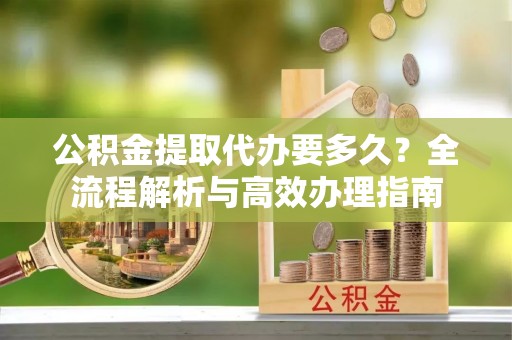 奎文公积金提取代办要多久？全流程解析与高效办理指南