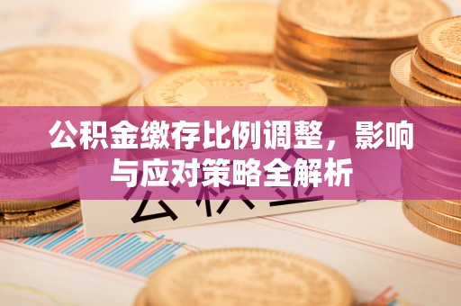 奎文公积金缴存比例调整，影响与应对策略全解析