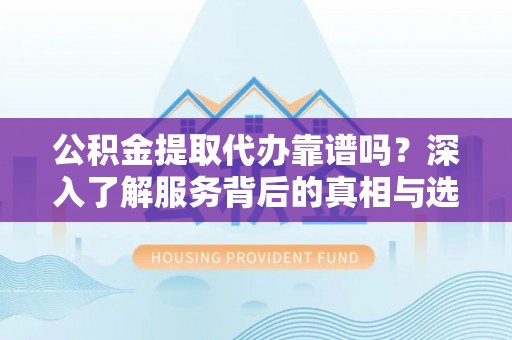奎文公积金提取代办靠谱吗？深入了解服务背后的真相与选择指南
