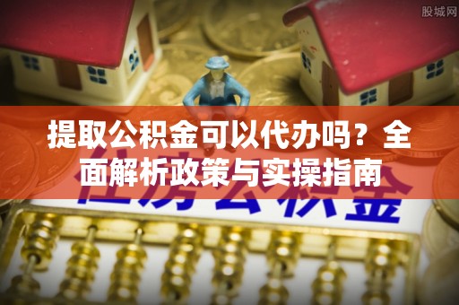 奎文提取公积金可以代办吗？全面解析政策与实操指南
