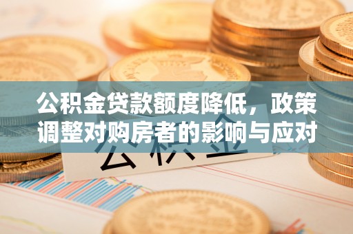 奎文公积金贷款额度降低，政策调整对购房者的影响与应对策略
