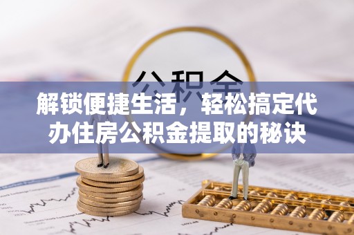 奎文解锁便捷生活，轻松搞定代办住房公积金提取的秘诀