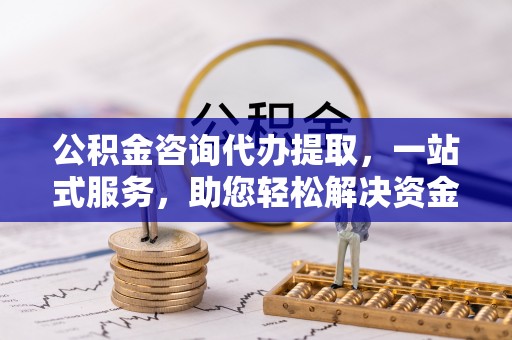 奎文公积金咨询代办提取，一站式服务，助您轻松解决资金难题