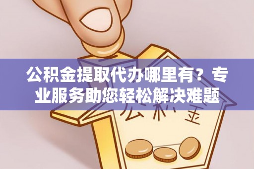 奎文公积金提取代办哪里有？专业服务助您轻松解决难题