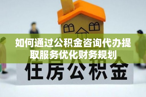 奎文如何通过公积金咨询代办提取服务优化财务规划